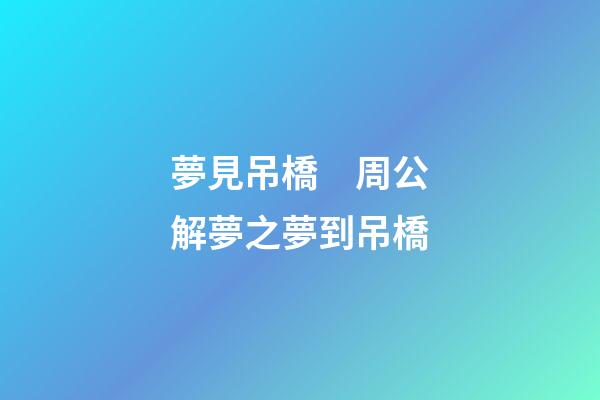 夢見吊橋　周公解夢之夢到吊橋